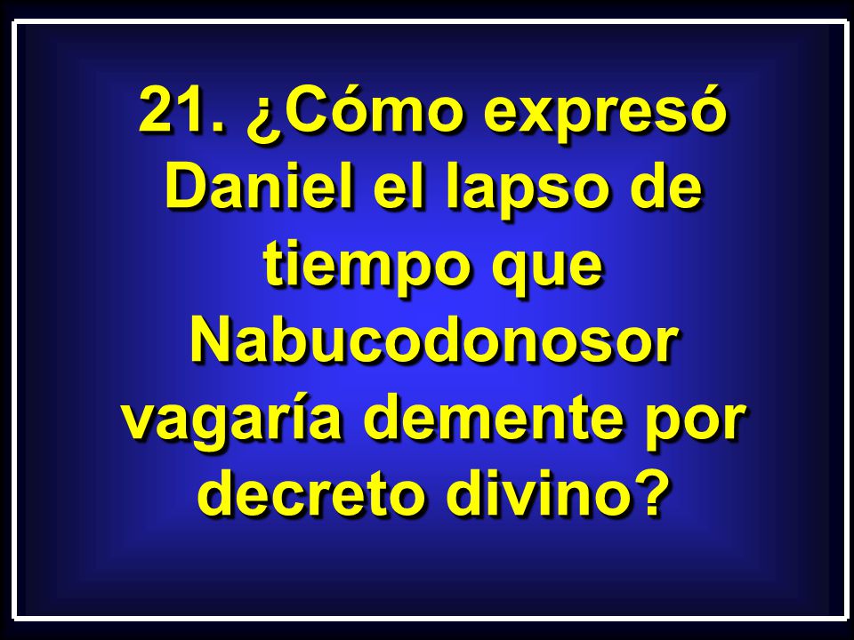21. ¿Cómo expresó Daniel el lapso de tiempo que Nabucodonosor vagaría demente por decreto divino