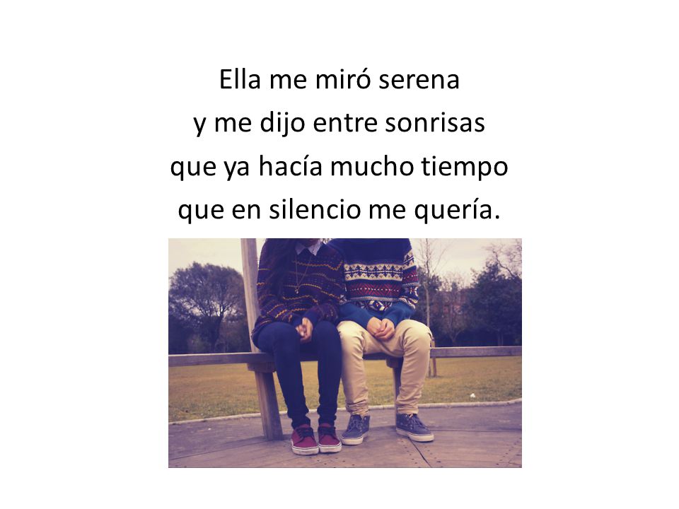 Ella me miró serena y me dijo entre sonrisas que ya hacía mucho tiempo que en silencio me quería.
