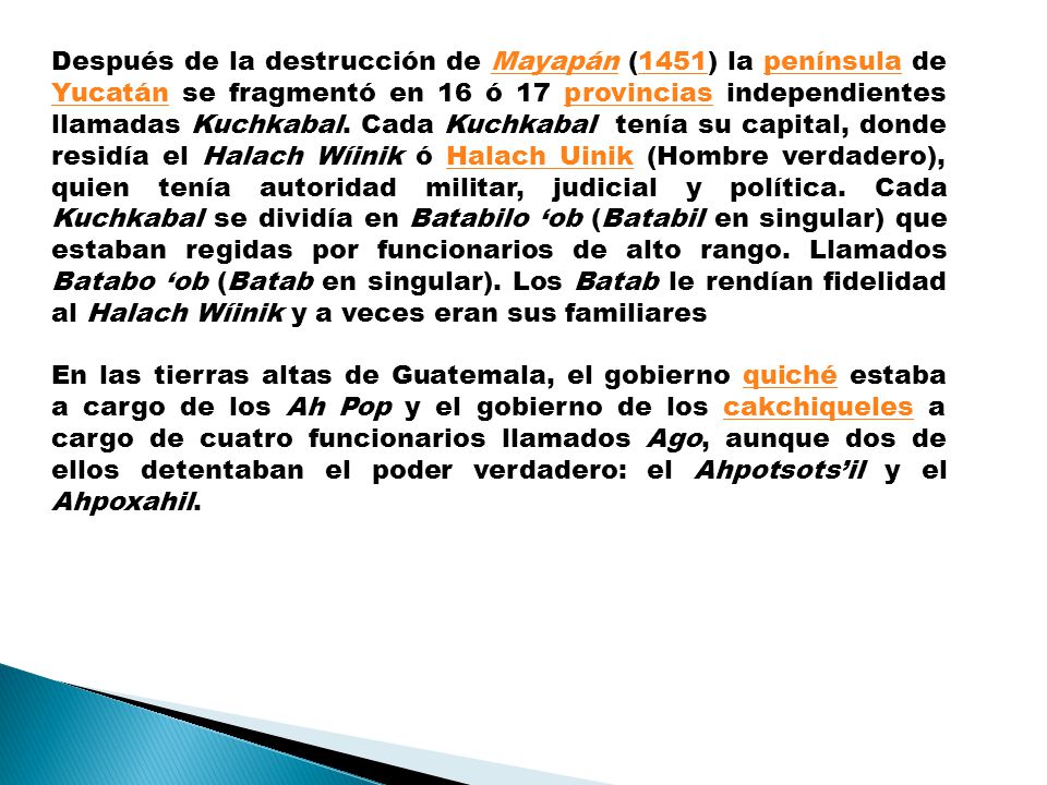 Después de la destrucción de Mayapán (1451) la península de Yucatán se fragmentó en 16 ó 17 provincias independientes llamadas Kuchkabal. Cada Kuchkabal tenía su capital, donde residía el Halach Wíinik ó Halach Uinik (Hombre verdadero), quien tenía autoridad militar, judicial y política. Cada Kuchkabal se dividía en Batabilo ‘ob (Batabil en singular) que estaban regidas por funcionarios de alto rango. Llamados Batabo ‘ob (Batab en singular). Los Batab le rendían fidelidad al Halach Wíinik y a veces eran sus familiares