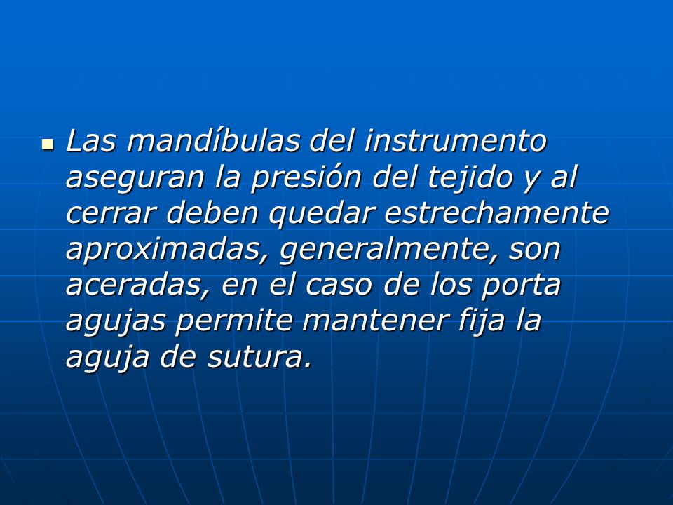 Las mandíbulas del instrumento aseguran la presión del tejido y al cerrar deben quedar estrechamente aproximadas, generalmente, son aceradas, en el caso de los porta agujas permite mantener fija la aguja de sutura.