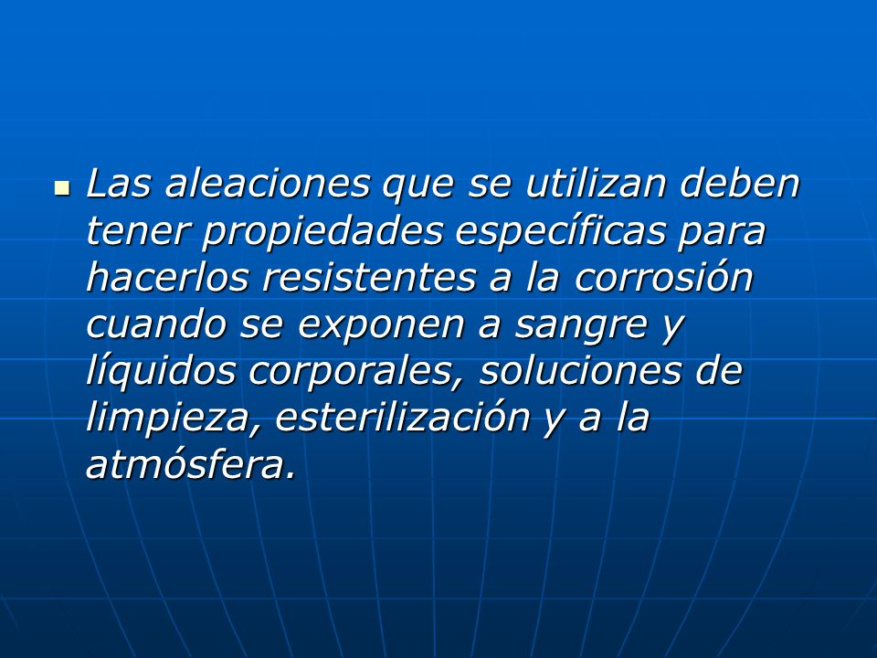 Las aleaciones que se utilizan deben tener propiedades específicas para hacerlos resistentes a la corrosión cuando se exponen a sangre y líquidos corporales, soluciones de limpieza, esterilización y a la atmósfera.