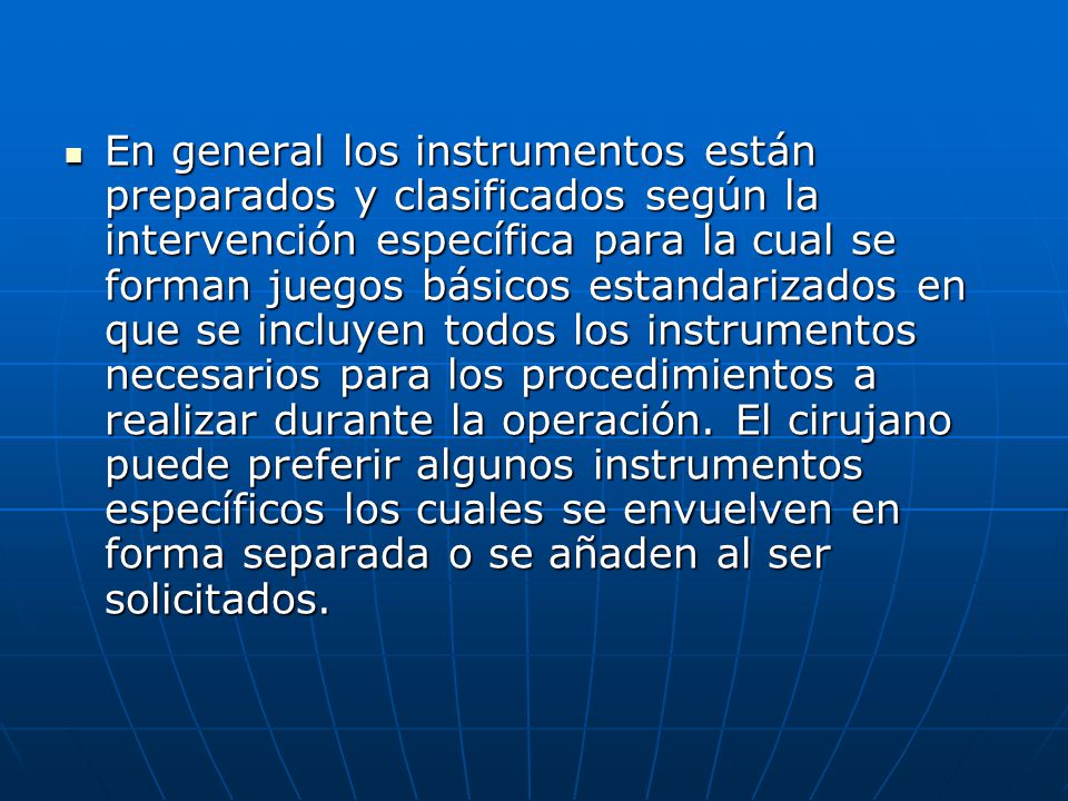 En general los instrumentos están preparados y clasificados según la intervención específica para la cual se forman juegos básicos estandarizados en que se incluyen todos los instrumentos necesarios para los procedimientos a realizar durante la operación.