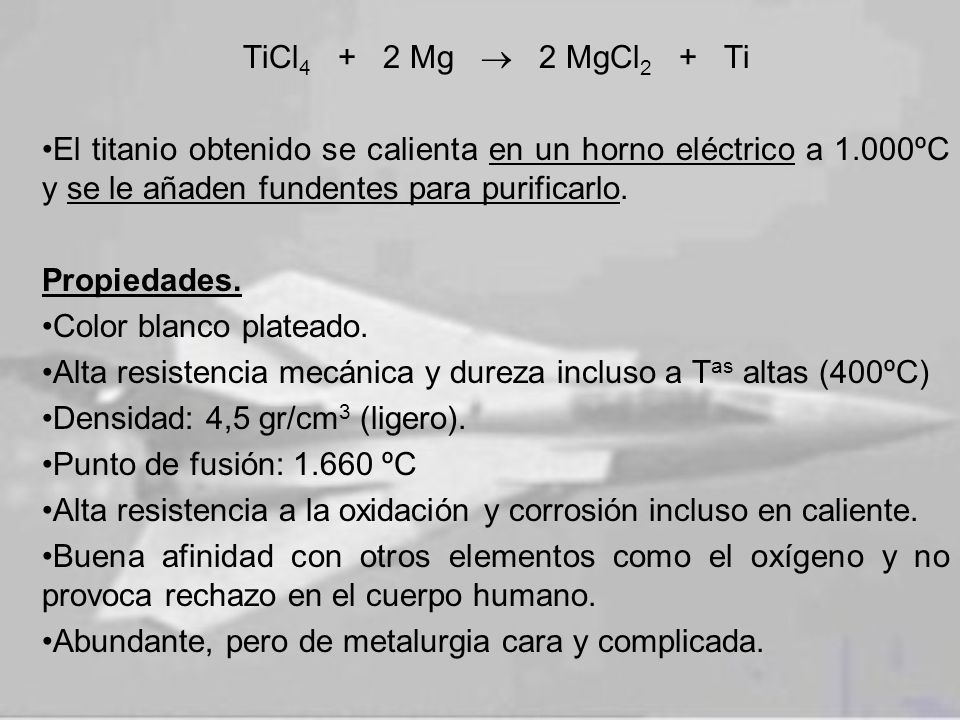 TiCl4 + 2 Mg  2 MgCl2 + Ti El titanio obtenido se calienta en un horno eléctrico a 1.000ºC y se le añaden fundentes para purificarlo.