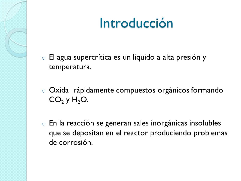 Introducción El agua supercrítica es un liquido a alta presión y temperatura. Oxida rápidamente compuestos orgánicos formando CO2 y H2O.
