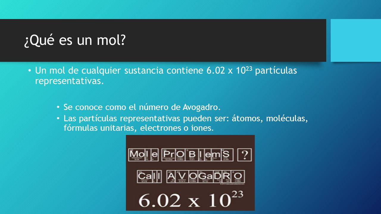 ¿Qué es un mol Un mol de cualquier sustancia contiene 6.02 x 1023 partículas representativas. Se conoce como el número de Avogadro.