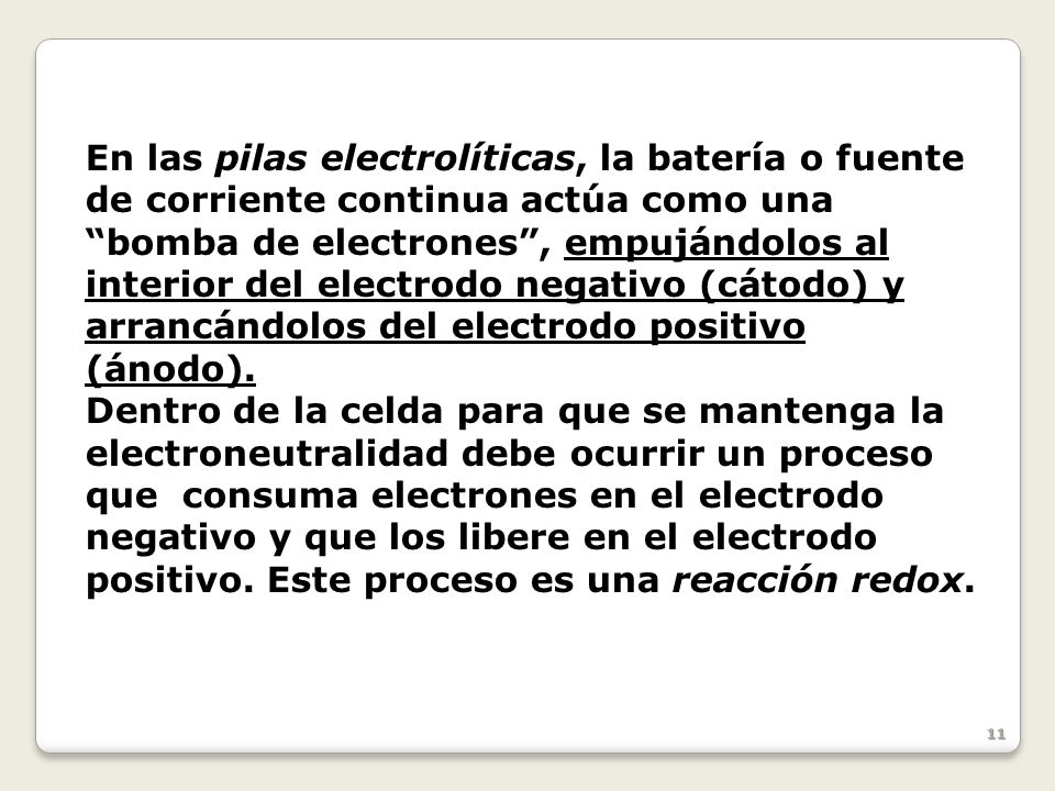En las pilas electrolíticas, la batería o fuente de corriente continua actúa como una bomba de electrones , empujándolos al interior del electrodo negativo (cátodo) y arrancándolos del electrodo positivo (ánodo).