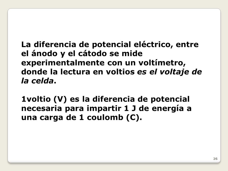 La diferencia de potencial eléctrico, entre el ánodo y el cátodo se mide experimentalmente con un voltímetro, donde la lectura en voltios es el voltaje de la celda.