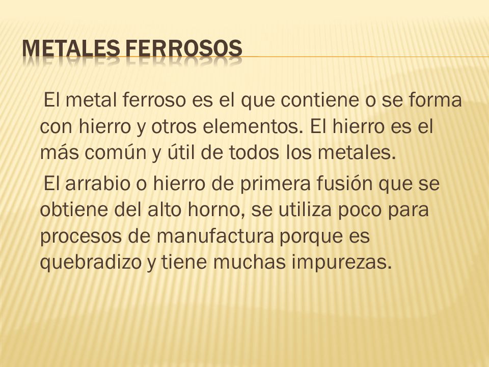 METALES FERROSOS El metal ferroso es el que contiene o se forma con hierro y otros elementos. El hierro es el más común y útil de todos los metales.