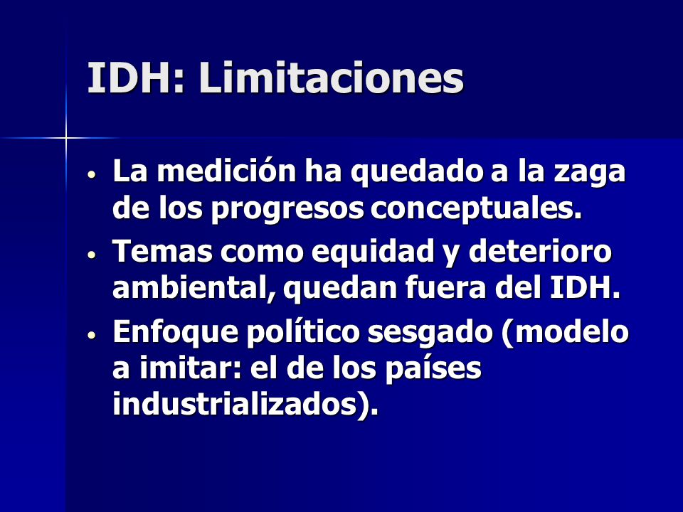 IDH: Limitaciones La medición ha quedado a la zaga de los progresos conceptuales. Temas como equidad y deterioro ambiental, quedan fuera del IDH.