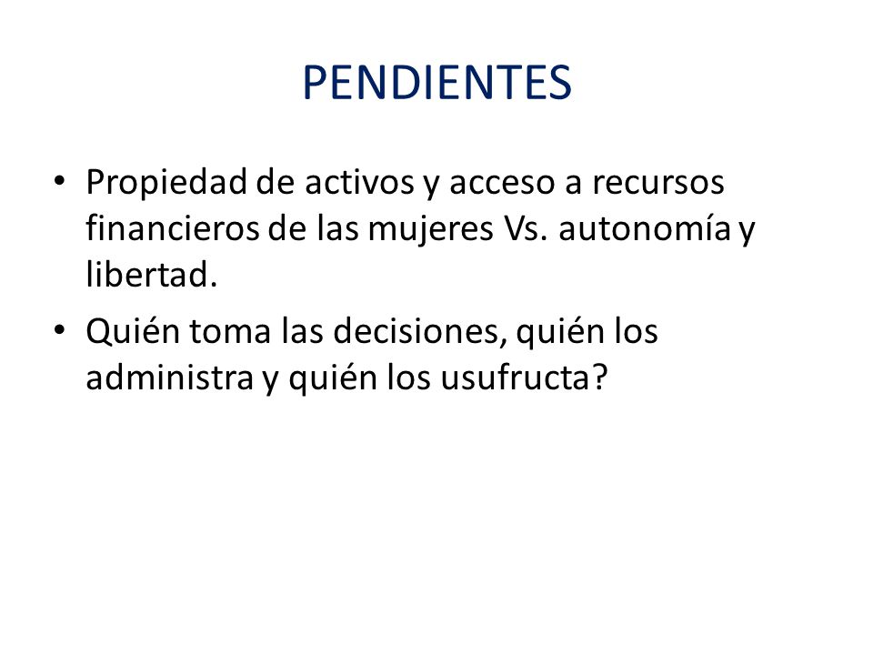 PENDIENTES Propiedad de activos y acceso a recursos financieros de las mujeres Vs. autonomía y libertad.