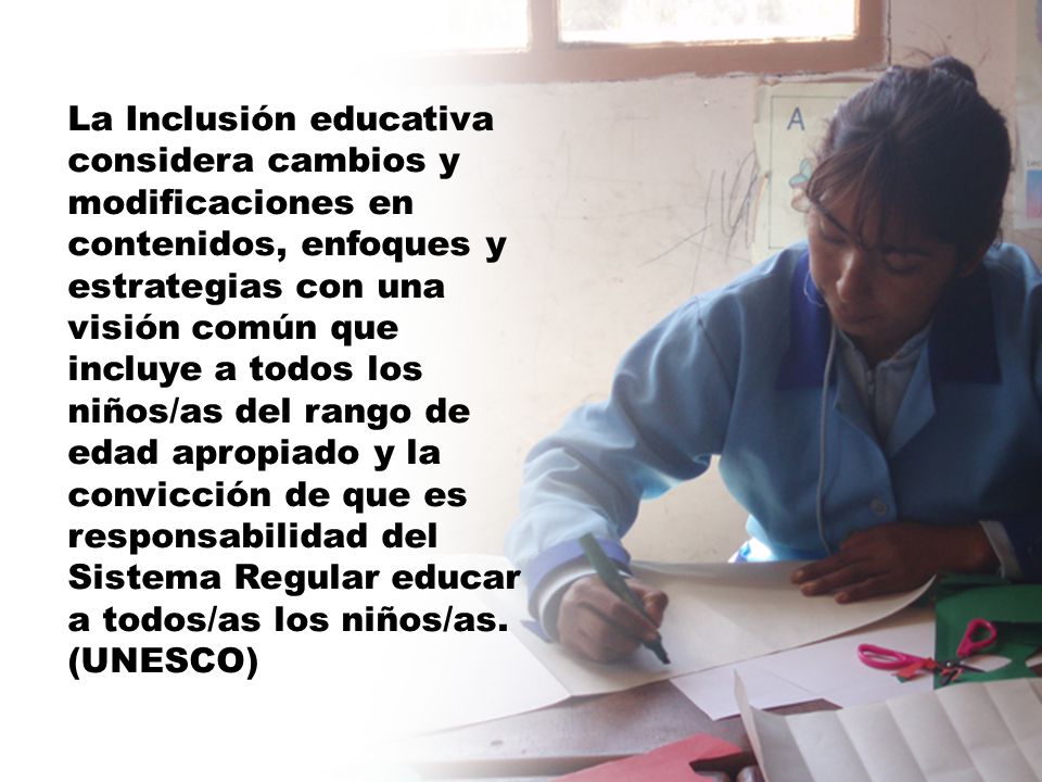 La Inclusión educativa considera cambios y modificaciones en contenidos, enfoques y estrategias con una visión común que incluye a todos los niños/as del rango de edad apropiado y la convicción de que es responsabilidad del Sistema Regular educar a todos/as los niños/as.