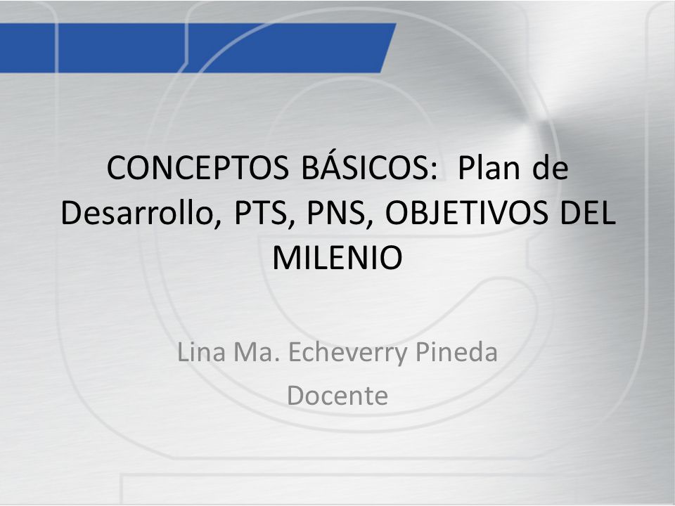 CONCEPTOS BÁSICOS: Plan de Desarrollo, PTS, PNS, OBJETIVOS DEL MILENIO
