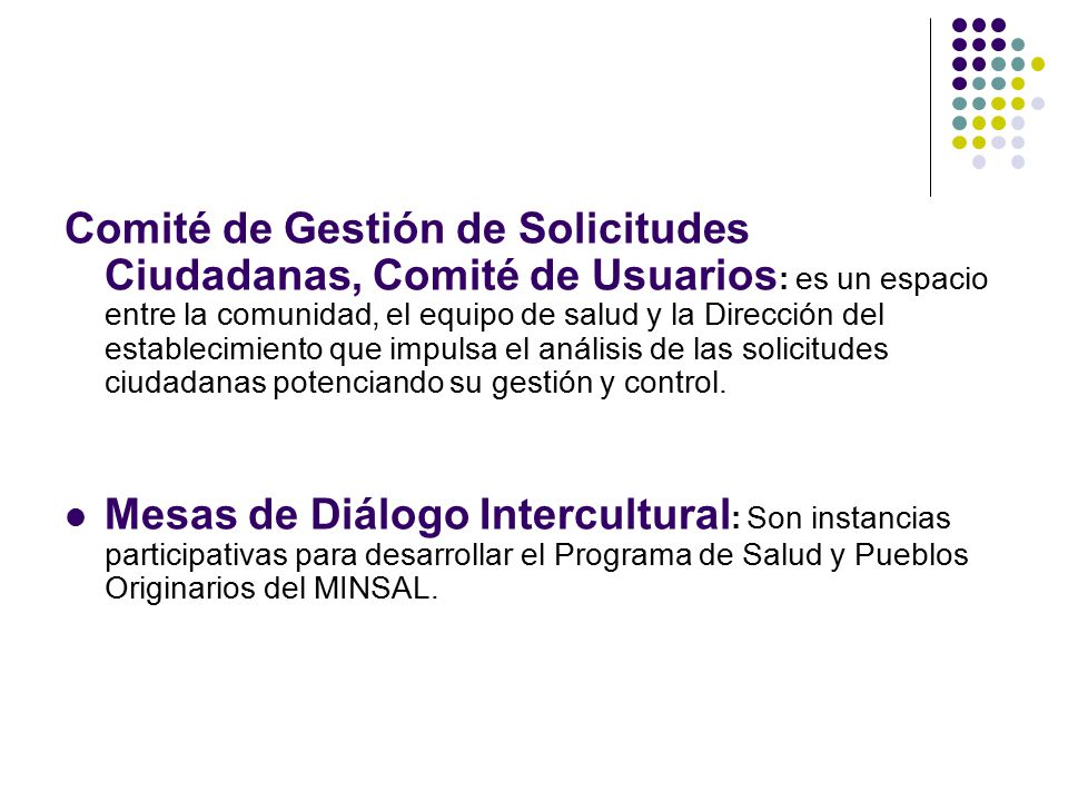 Comité de Gestión de Solicitudes Ciudadanas, Comité de Usuarios: es un espacio entre la comunidad, el equipo de salud y la Dirección del establecimiento que impulsa el análisis de las solicitudes ciudadanas potenciando su gestión y control.