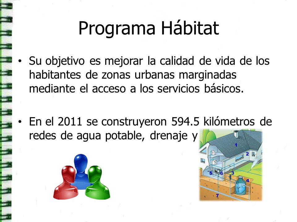 Programa Hábitat Su objetivo es mejorar la calidad de vida de los habitantes de zonas urbanas marginadas mediante el acceso a los servicios básicos.
