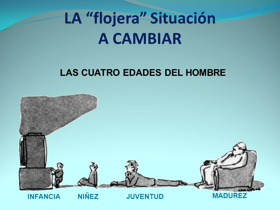 LA flojera Situación A CAMBIAR LAS CUATRO EDADES DEL HOMBRE