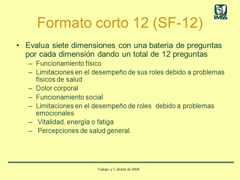 Formato corto 12 (SF-12) Evalua siete dimensiones con una bateria de preguntas por cada dimensión dando un total de 12 preguntas.