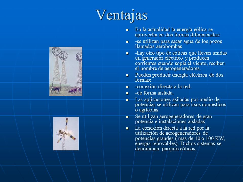 Ventajas En la actualidad la energía eólica se aprovecha en dos formas diferenciadas: -se utilizan para sacar agua de los pozos llamados aerobombas.