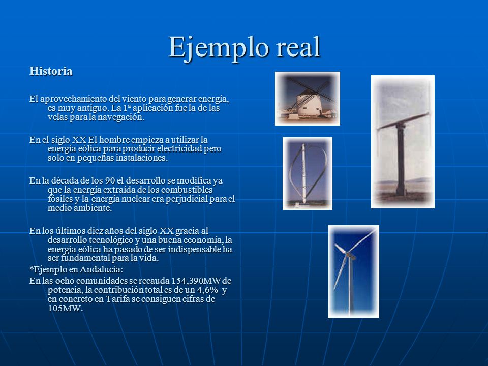 Ejemplo real Historia. El aprovechamiento del viento para generar energía, es muy antiguo. La 1ª aplicación fue la de las velas para la navegación.