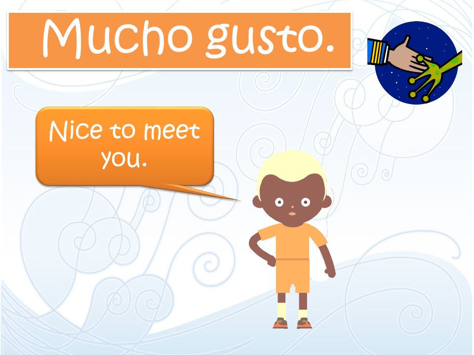 Mucho gusto. Nice to meet you.