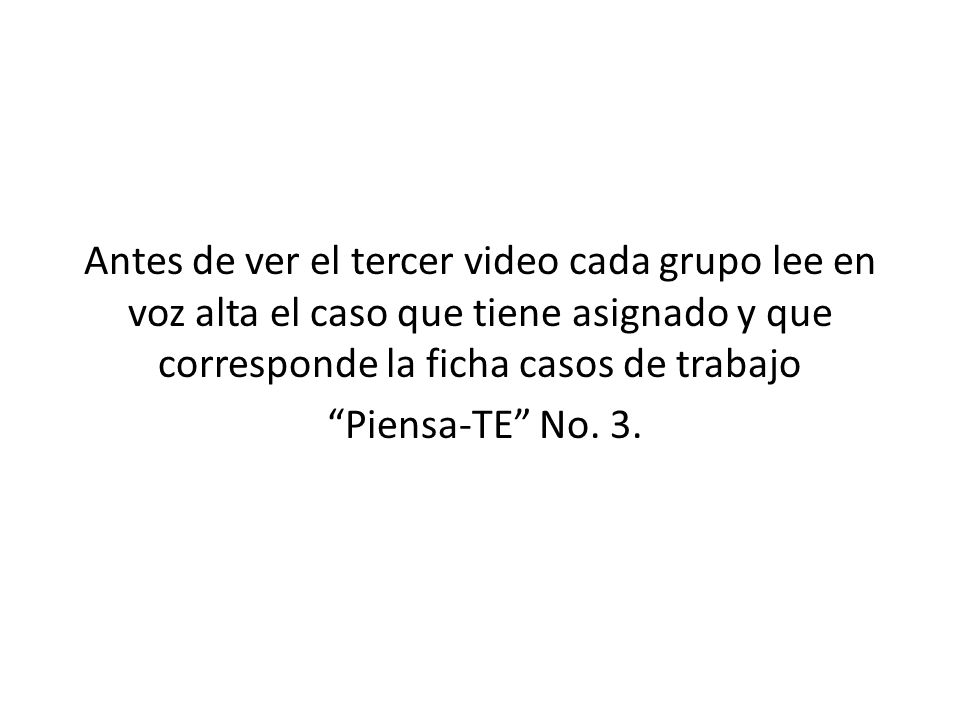 Antes de ver el tercer video cada grupo lee en voz alta el caso que tiene asignado y que corresponde la ficha casos de trabajo Piensa-TE No.