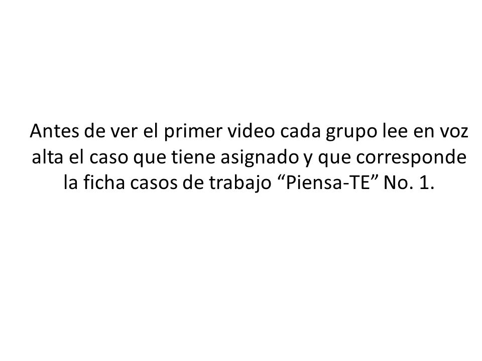 Antes de ver el primer video cada grupo lee en voz alta el caso que tiene asignado y que corresponde la ficha casos de trabajo Piensa-TE No.