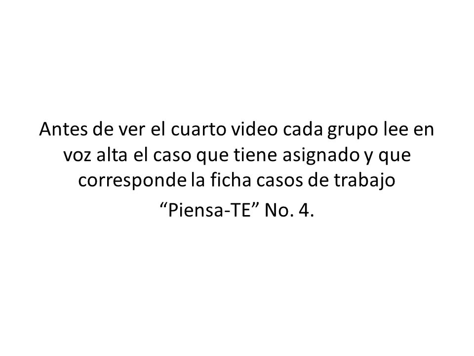 Antes de ver el cuarto video cada grupo lee en voz alta el caso que tiene asignado y que corresponde la ficha casos de trabajo Piensa-TE No.
