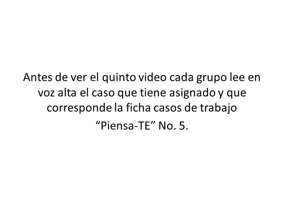 Antes de ver el quinto video cada grupo lee en voz alta el caso que tiene asignado y que corresponde la ficha casos de trabajo Piensa-TE No.