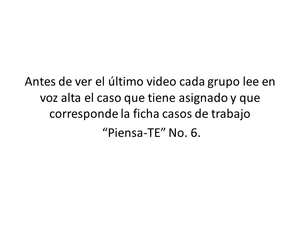 Antes de ver el último video cada grupo lee en voz alta el caso que tiene asignado y que corresponde la ficha casos de trabajo Piensa-TE No.