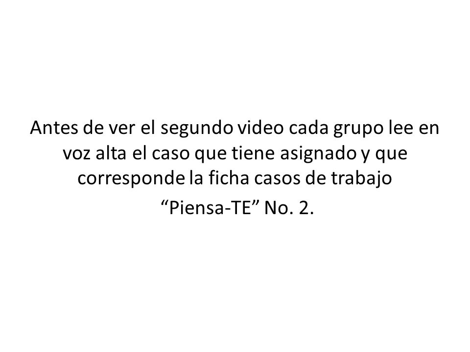 Antes de ver el segundo video cada grupo lee en voz alta el caso que tiene asignado y que corresponde la ficha casos de trabajo Piensa-TE No.