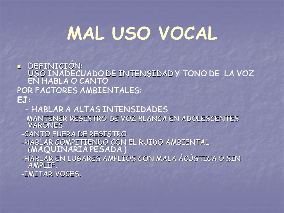 MAL USO VOCAL DEFINICIÓN: USO INADECUADO DE INTENSIDAD Y TONO DE LA VOZ EN HABLA O CANTO. POR FACTORES AMBIENTALES: