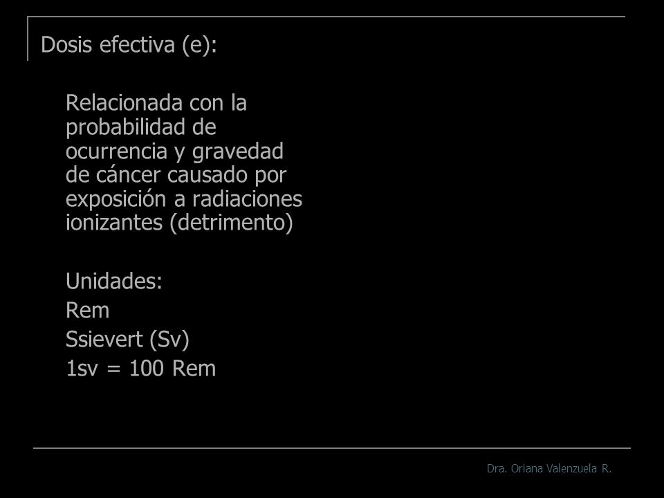 Dosis efectiva (e): Relacionada con la probabilidad de ocurrencia y gravedad de cáncer causado por exposición a radiaciones ionizantes (detrimento)