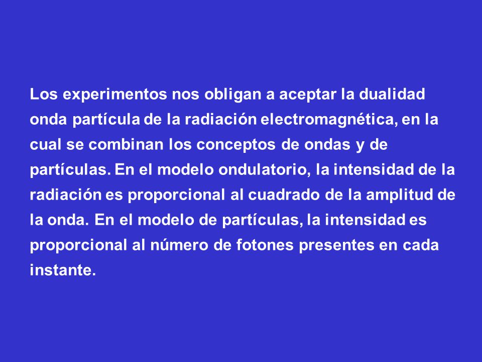 Los experimentos nos obligan a aceptar la dualidad onda partícula de la radiación electromagnética, en la cual se combinan los conceptos de ondas y de partículas.