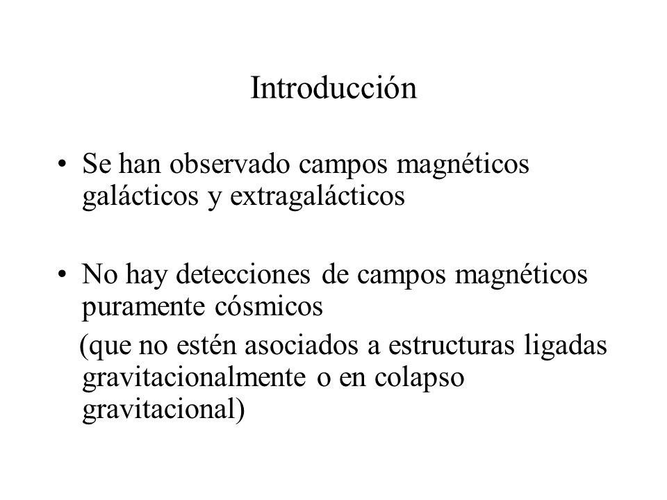 Introducción Se han observado campos magnéticos galácticos y extragalácticos. No hay detecciones de campos magnéticos puramente cósmicos.