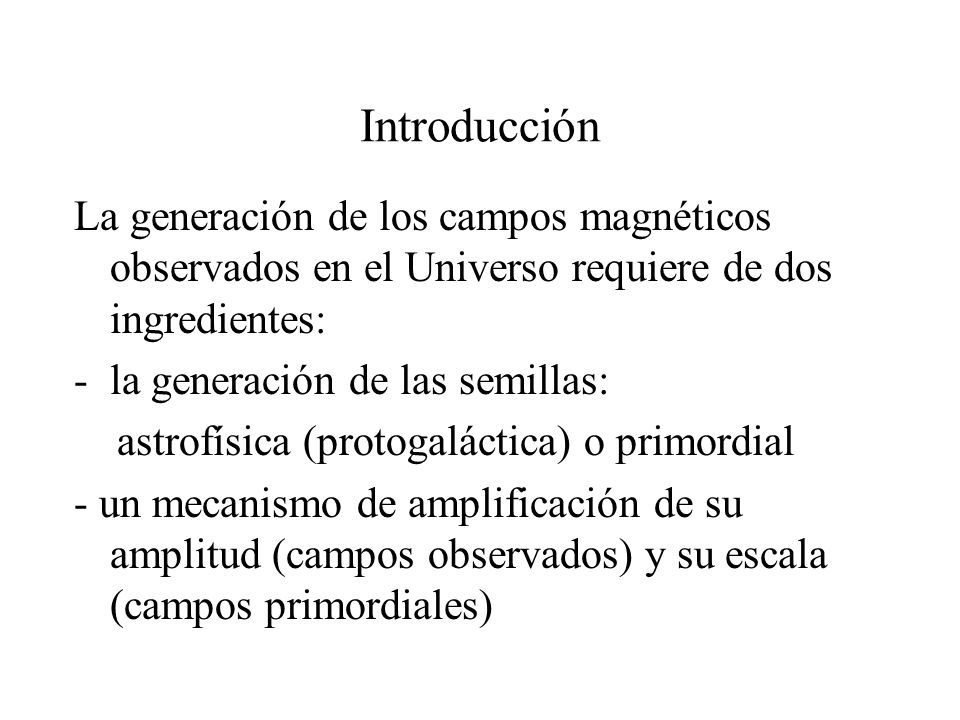 Introducción La generación de los campos magnéticos observados en el Universo requiere de dos ingredientes:
