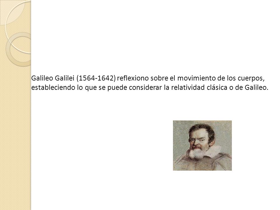 Galileo Galilei ( ) reflexiono sobre el movimiento de los cuerpos, estableciendo lo que se puede considerar la relatividad clásica o de Galileo.