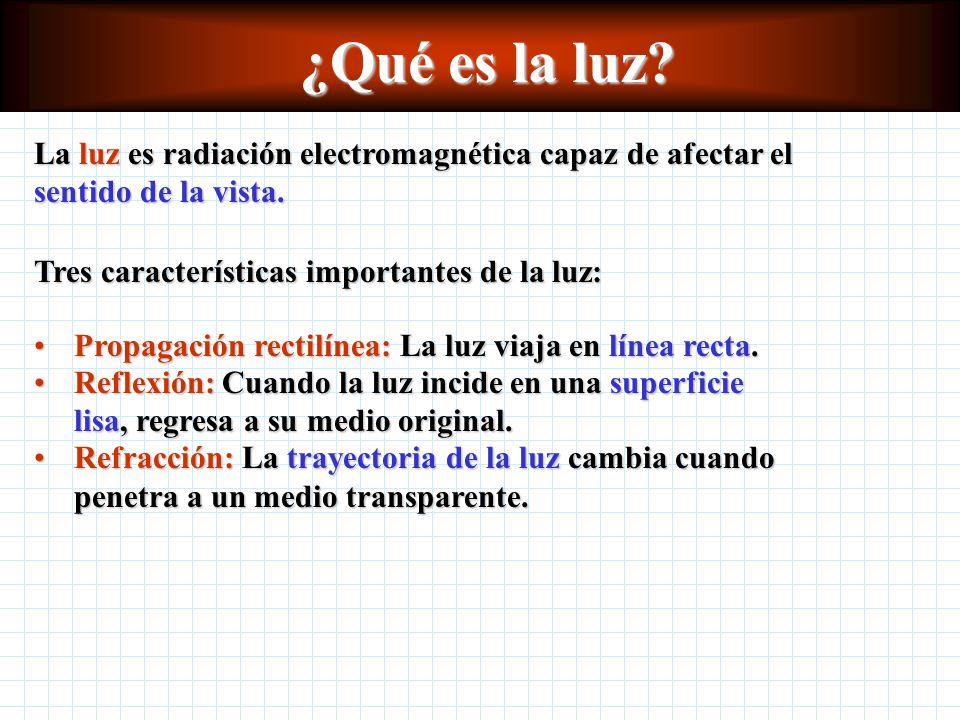 ¿Qué es la luz La luz es radiación electromagnética capaz de afectar el sentido de la vista. Tres características importantes de la luz: