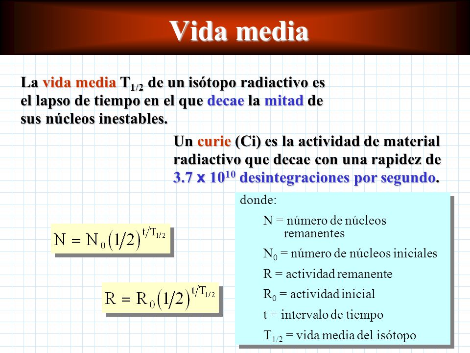 Vida media La vida media T1/2 de un isótopo radiactivo es el lapso de tiempo en el que decae la mitad de sus núcleos inestables.