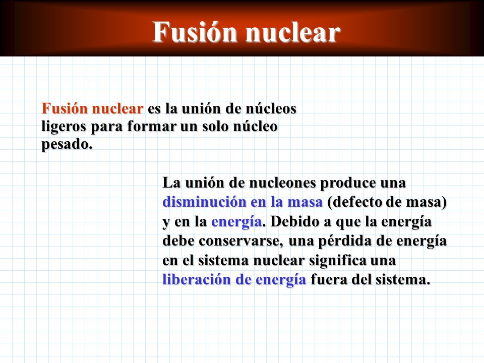 Fusión nuclear Fusión nuclear es la unión de núcleos ligeros para formar un solo núcleo pesado.
