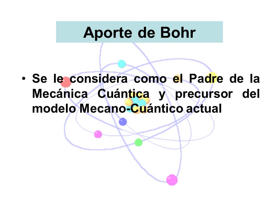 Aporte de Bohr Se le considera como el Padre de la Mecánica Cuántica y precursor del modelo Mecano-Cuántico actual.