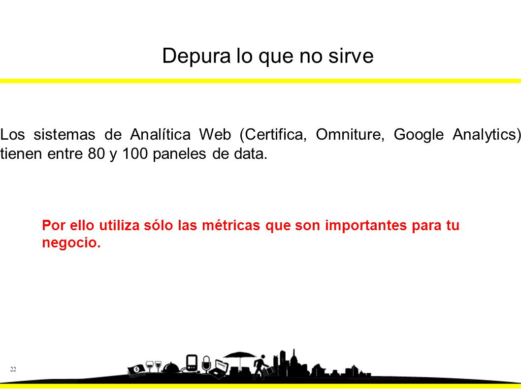 Depura lo que no sirve Los sistemas de Analítica Web (Certifica, Omniture, Google Analytics) tienen entre 80 y 100 paneles de data.