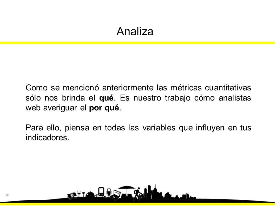 Analiza Como se mencionó anteriormente las métricas cuantitativas sólo nos brinda el qué. Es nuestro trabajo cómo analistas web averiguar el por qué.