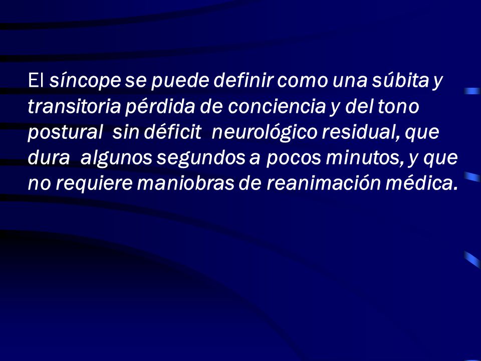 El síncope se puede definir como una súbita y transitoria pérdida de conciencia y del tono postural sin déficit neurológico residual, que dura algunos segundos a pocos minutos, y que no requiere maniobras de reanimación médica.