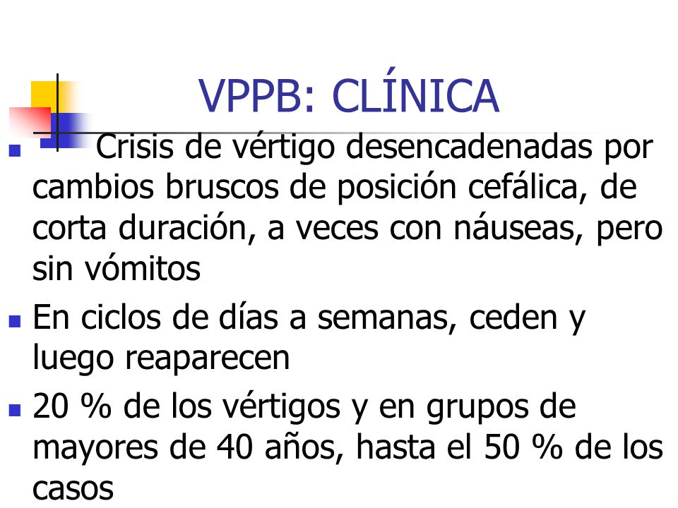 VPPB: CLÍNICA Crisis de vértigo desencadenadas por cambios bruscos de posición cefálica, de corta duración, a veces con náuseas, pero sin vómitos.