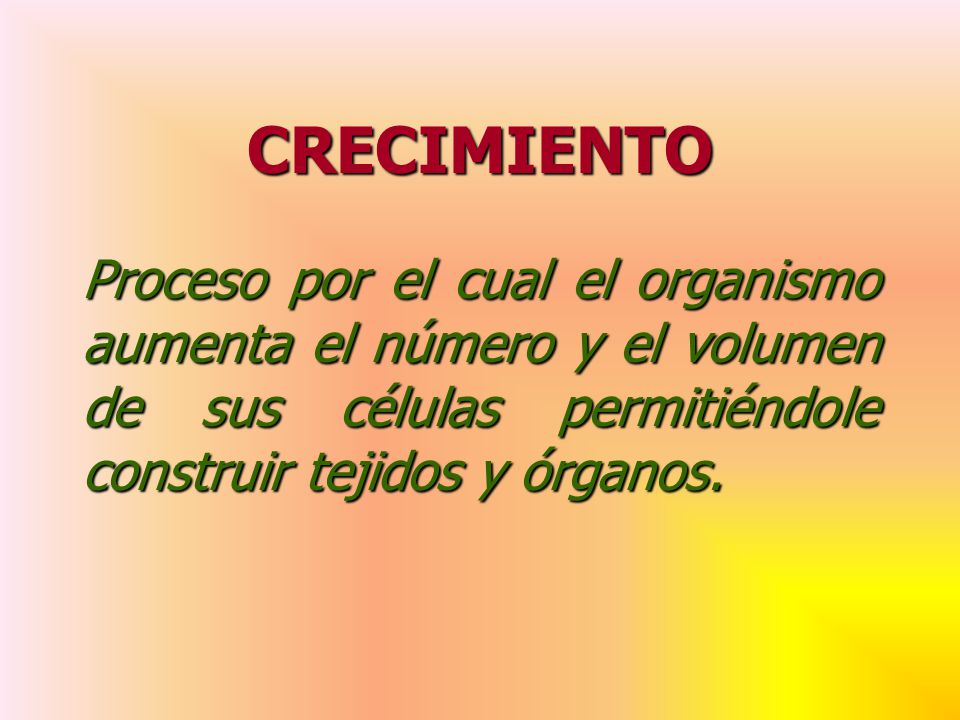 CRECIMIENTO Proceso por el cual el organismo aumenta el número y el volumen de sus células permitiéndole construir tejidos y órganos.