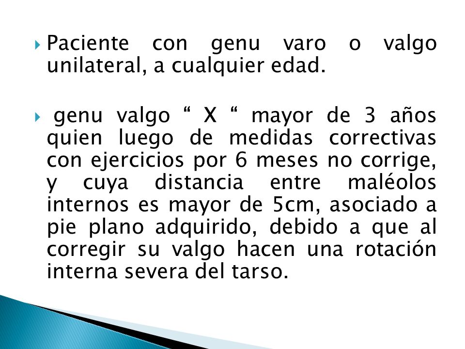 Paciente con genu varo o valgo unilateral, a cualquier edad.