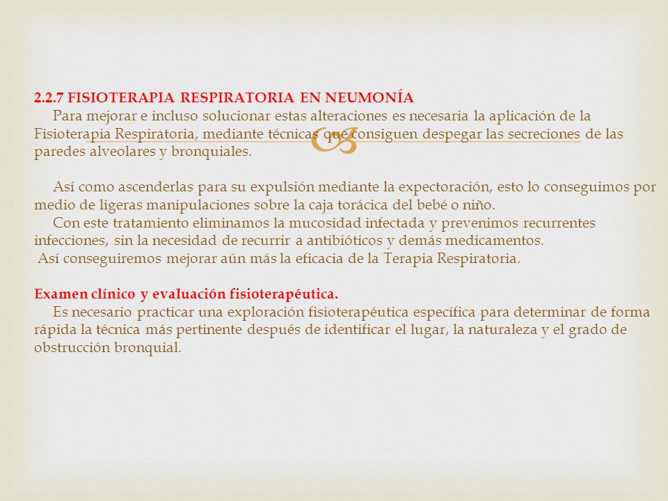2.2.7 FISIOTERAPIA RESPIRATORIA EN NEUMONÍA Para mejorar e incluso solucionar estas alteraciones es necesaria la aplicación de la Fisioterapia Respiratoria, mediante técnicas que consiguen despegar las secreciones de las paredes alveolares y bronquiales.