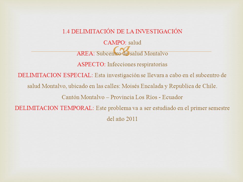 1.4 DELIMITACIÓN DE LA INVESTIGACIÓN CAMPO: salud AREA: Subcentro de salud Montalvo ASPECTO: Infecciones respiratorias DELIMITACION ESPECIAL: Esta investigación se llevara a cabo en el subcentro de salud Montalvo, ubicado en las calles: Moisés Encalada y Republica de Chile.