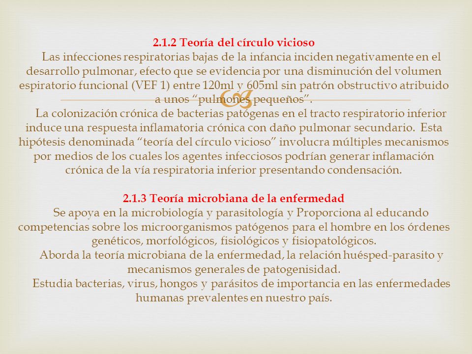 2.1.2 Teoría del círculo vicioso Las infecciones respiratorias bajas de la infancia inciden negativamente en el desarrollo pulmonar, efecto que se evidencia por una disminución del volumen espiratorio funcional (VEF 1) entre 120ml y 605ml sin patrón obstructivo atribuido a unos pulmones pequeños .