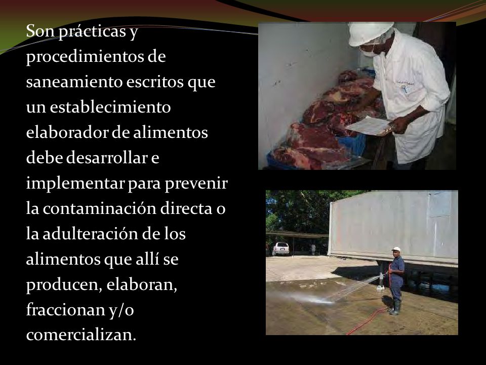 Son prácticas y procedimientos de saneamiento escritos que un establecimiento elaborador de alimentos debe desarrollar e implementar para prevenir la contaminación directa o la adulteración de los alimentos que allí se producen, elaboran, fraccionan y/o comercializan.