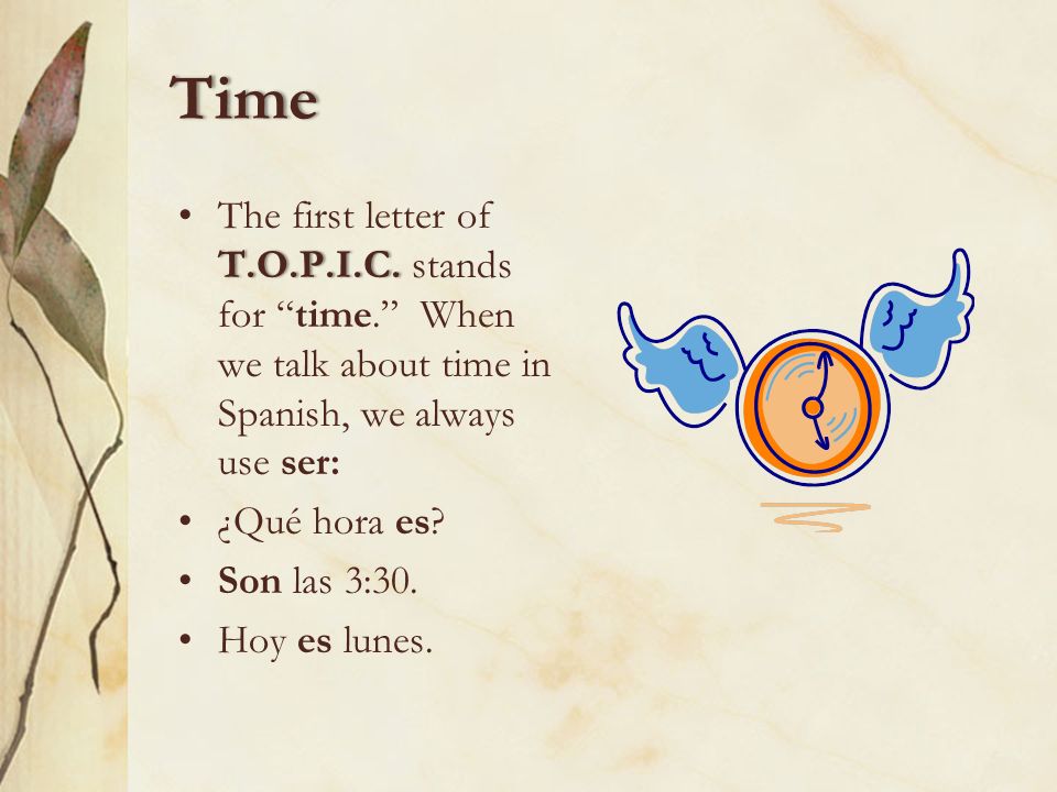 Time The first letter of T.O.P.I.C. stands for time. When we talk about time in Spanish, we always use ser: